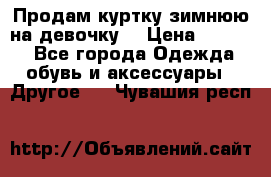 Продам куртку зимнюю на девочку. › Цена ­ 5 500 - Все города Одежда, обувь и аксессуары » Другое   . Чувашия респ.